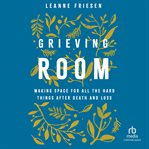 Grieving Room : Making Space for All the Hard Things after Death and Loss cover image