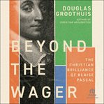 Beyond the Wager : The Christian Brilliance of Blaise Pascal cover image
