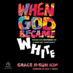 When God Became White : Dismantling Whiteness for a More Just Christianity cover image
