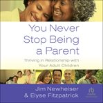 You Never Stop Being a Parent : Thriving in Relationship with Your Adult Children cover image