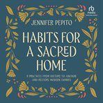 Habits for a sacred home : 9 practices from history to anchor and restore modern families cover image