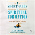 A Short Guide to Spiritual Formation : Finding Life in Truth, Goodness, Beauty, and Community cover image