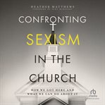 Confronting Sexism in the Church : How We Got Here and What We Can Do About It cover image