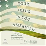 Your Jesus Is Too American : Calling the Church to Reclaim Kingdom Values over the American Dream cover image