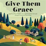 Give Them Grace : Leading Your Kids to Joy and Freedom through Gospel-Centered Parenting cover image
