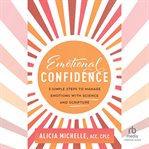 Emotional Confidence : 3 Simple Steps to Manage Emotions with Science and Scripture cover image