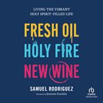 Fresh Oil, Holy Fire, New Wine : Living the Vibrant Holy Spirit-Filled Life cover image