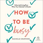How to Be Busy : Unhurried Living Even When Your Calendar Is Chaotic cover image