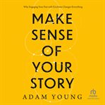 Make Sense of Your Story : Why Engaging Your Past With Kindness Changes Everything cover image