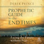 Prophetic Guide to the End Times : Facing the Future without Fear cover image