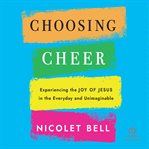 Choosing Cheer : Experiencing the Joy of Jesus in the Everyday and Unimaginable cover image