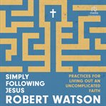 Simply Following Jesus : Practices for Living Out an Uncomplicated Faith cover image