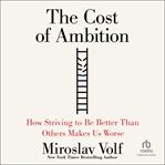 The Cost of Ambition : How Striving to Be Better Than Others Makes Us Worse cover image