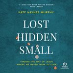 Lost, Hidden, Small : Finding the Way of Jesus Where We Never Think to Look cover image