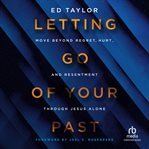 Letting Go of Your Past : Move Beyond Regret, Hurt, And Resentment Through Jesus Alone cover image