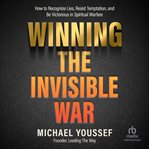 Winning the Invisible War : How to Recognize Lies, Resist Temptation, and Be Victorious in Spiritual Warfare cover image