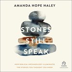 Stones Still Speak : How Biblical Archaeology Illuminates the Stories You Thought You Knew cover image
