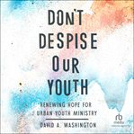 Don't Despise Our Youth : Renewing Hope for Urban Youth Ministry cover image