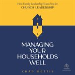 Managing Your Households Well : How Family Leadership Trains You For Church Leadership cover image