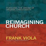 Reimagining church: pursuing the dream of organic Christianity cover image