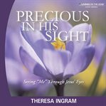 Precious in his sight by Theresa Ingram: seeing me through Jesus' eyes cover image
