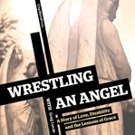 Wrestling with an angel: a story of love, disability and the lessons of grace cover image