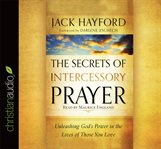 The secrets of intercessory prayer: unleashing God's power in the lives of those you love cover image