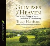 Glimpses of Heaven: true stories of hope & peace at the end of life's journey cover image