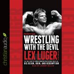 Wrestling with the devil: the true story of a world champion professional wrestler-- his reign, ruin, and redemption cover image