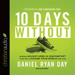 Ten days without: daring adventures in discomfort that will change your world and you cover image
