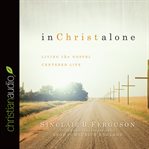 In Christ alone: living the Gospel centered life cover image