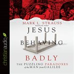 Jesus behaving badly: the puzzling paradoxes of the man from Galilee cover image