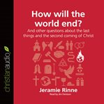 How will the world end?: and other questions about the last things and the second coming of Christ cover image