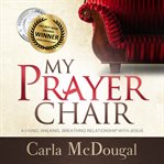 My prayer chair: a living, walking, breathing relationship with Jesus cover image