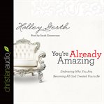 You're already amazing: embracing who you are, becoming all God created you to be cover image