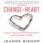 Change of heart: justice, mercy, and making peace with my sister's killer cover image