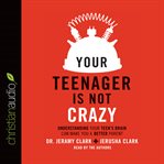 Your Teenager Is Not Crazy: Understanding Your Teen's Brain Can Make You a Better Parent cover image