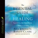 The essential guide to healing: equipping all christians to pray for the sick cover image