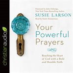 Your powerful prayers. Reaching the Heart of God with a Bold and Humble Faith cover image