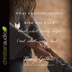 What grieving people wish you knew about what really helps: (and what really hurts) cover image