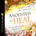 Anointed to heal: true stories and practical insight for praying for the sick cover image