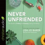 Never unfriended : the secret to finding and keeping lasting friendships cover image