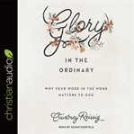 Glory in the ordinary : why your work in the home matters to God cover image