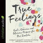 True feelings : God's gracious and glorious purpose for our emotions cover image