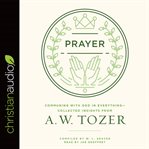 Prayer: communing with God in everything--collected insights from A. W. Tozer cover image