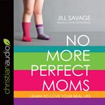 No more perfect moms: learn to love your real life cover image