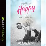 The sacrament of happy. Surprised by the Secret of Genuine Joy cover image