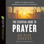 The essential guide to prayer : how to pray with power and effectiveness cover image