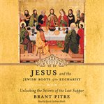 Jesus and the Jewish roots of the Eucharist : unlocking the secrets of the Last Supper cover image