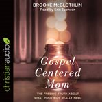 Gospel-centered mom : the freeing truth about what your kids really need cover image